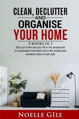 Cover image for Clean, Declutter and Organise Your Home: 3 Books In 1. Edit Your Home And Your Life In The Perspective Of Sustainable Minimalism And In The Ancient And Wonderful Style Of Wabi Sabi