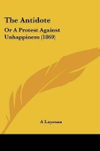 Cover image for The Antidote: Or A Protest Against Unhappiness (1869)