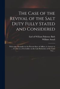 Cover image for The Case of the Revival of the Salt Duty Fully Stated and Considered: With Some Remarks on the Present State of Affairs, in Answer to ... A Letter to a Freeholder on the Late Reduction of the Land Tax ...