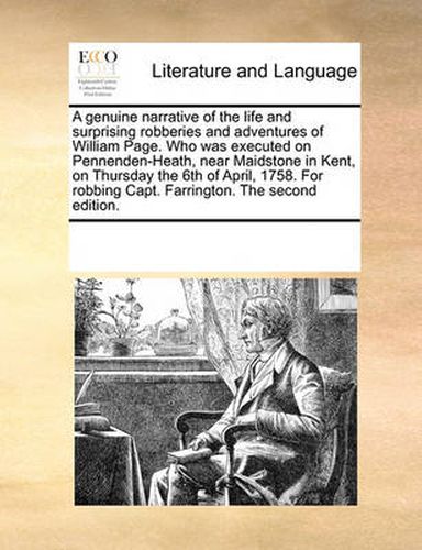 Cover image for A Genuine Narrative of the Life and Surprising Robberies and Adventures of William Page. Who Was Executed on Pennenden-Heath, Near Maidstone in Kent, on Thursday the 6th of April, 1758. for Robbing Capt. Farrington. the Second Edition.