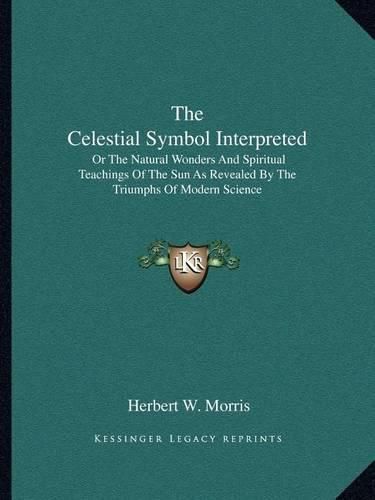 Cover image for The Celestial Symbol Interpreted: Or the Natural Wonders and Spiritual Teachings of the Sun as Revealed by the Triumphs of Modern Science