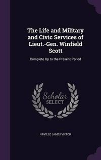 Cover image for The Life and Military and Civic Services of Lieut.-Gen. Winfield Scott: Complete Up to the Present Period