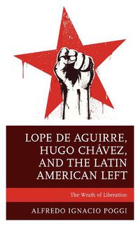 Cover image for Lope de Aguirre, Hugo Chavez, and the Latin American Left: The Wrath of Liberation