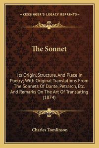 Cover image for The Sonnet: Its Origin, Structure, and Place in Poetry; With Original Translations from the Sonnets of Dante, Petrarch, Etc. and Remarks on the Art of Translating (1874)