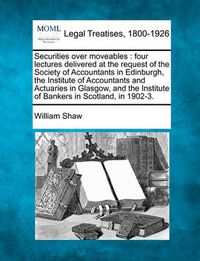Cover image for Securities Over Moveables: Four Lectures Delivered at the Request of the Society of Accountants in Edinburgh, the Institute of Accountants and Actuaries in Glasgow, and the Institute of Bankers in Scotland, in 1902-3.