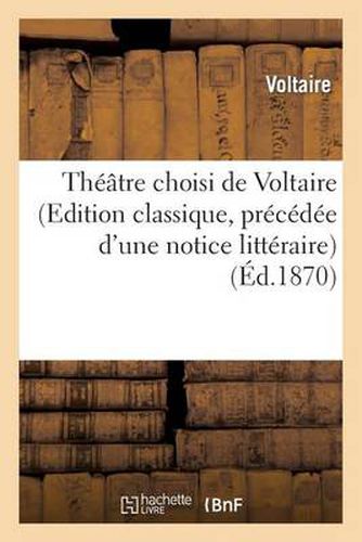 Theatre Choisi de Voltaire (Edition Classique, Precedee d'Une Notice Litteraire)