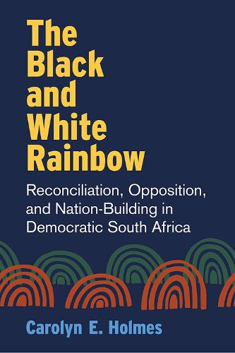 Cover image for The Black and White Rainbow: Reconciliation, Opposition, and Nation-Building in Democratic South Africa