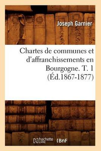 Chartes de Communes Et d'Affranchissements En Bourgogne. T. 1 (Ed.1867-1877)