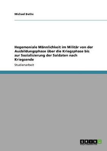 Cover image for Hegemoniale Mannlichkeit im Militar von der Ausbildungsphase uber die Kriegsphase bis zur Sozialisierung der Soldaten nach Kriegsende
