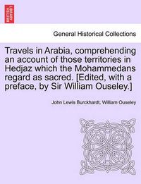 Cover image for Travels in Arabia, comprehending an account of those territories in Hedjaz which the Mohammedans regard as sacred. [Edited, with a preface, by Sir William Ouseley.]