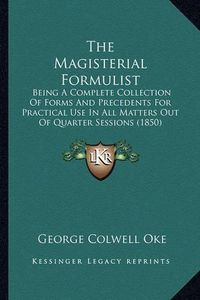 Cover image for The Magisterial Formulist: Being a Complete Collection of Forms and Precedents for Practical Use in All Matters Out of Quarter Sessions (1850)