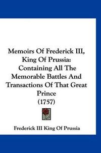 Cover image for Memoirs of Frederick III, King of Prussia: Containing All the Memorable Battles and Transactions of That Great Prince (1757)