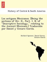 Cover image for Los Antiguos Mexicanos. [Being the Sections of DIV. II., Part. 1. B. of Descriptive Sociology, Relating to the Ancient Mexicans.] Traduccio N Por Daniel y Genaro Garci A.