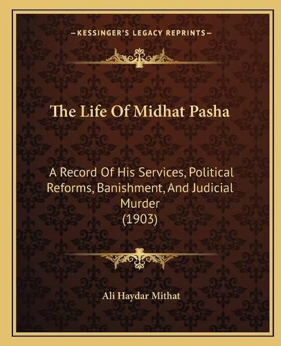 Cover image for The Life of Midhat Pasha: A Record of His Services, Political Reforms, Banishment, and Judicial Murder (1903)