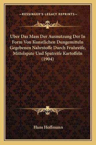 Uber Das Mass Der Ausnutzung Der in Form Von Kunstlichen Dungemitteln Gegebenen Nahrstoffe Durch Fruhreife, Mittelspate Und Spatreife Kartoffeln (1904)