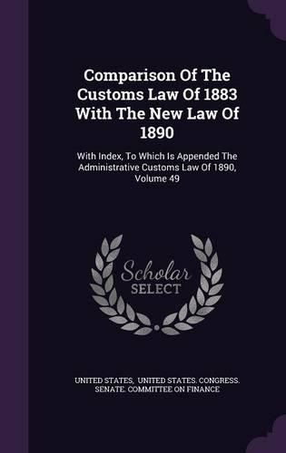 Cover image for Comparison of the Customs Law of 1883 with the New Law of 1890: With Index, to Which Is Appended the Administrative Customs Law of 1890, Volume 49