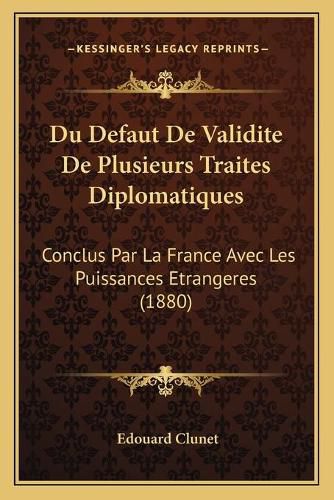 Cover image for Du Defaut de Validite de Plusieurs Traites Diplomatiques: Conclus Par La France Avec Les Puissances Etrangeres (1880)