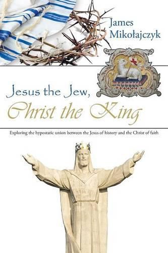 Cover image for Jesus the Jew, Christ the King: Exploring the hypostatic union between the Jesus of history and the Christ of faith