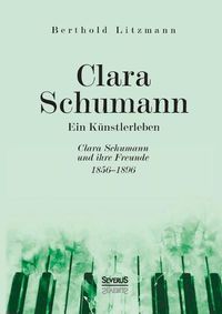 Cover image for Clara Schumann. Ein Kunstlerleben: Clara Schumann und ihre Freunde 1856-1896