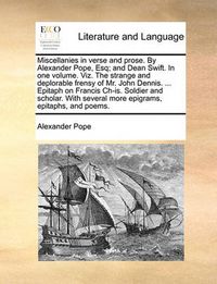 Cover image for Miscellanies in Verse and Prose. by Alexander Pope, Esq; And Dean Swift. in One Volume. Viz. the Strange and Deplorable Frensy of Mr. John Dennis. ... Epitaph on Francis Ch-Is. Soldier and Scholar. with Several More Epigrams, Epitaphs, and Poems.