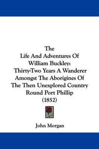 Cover image for The Life and Adventures of William Buckley: Thirty-two Years a Wanderer Amongst the Aborigines of the Then Unexplored Country Round Port Phillip