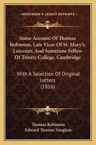 Some Account of Thomas Robinson, Late Vicar of St. Mary's, Leicester, and Sometime Fellow of Trinity College, Cambridge: With a Selection of Original Letters (1816)