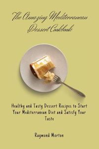 Cover image for The Amazing Mediterranean Dessert Cookbook: Healthy and Tasty Dessert Recipes to Start Your Mediterranean Diet and Satisfy Your Taste