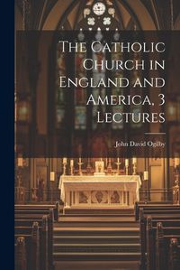 Cover image for The Catholic Church in England and America, 3 Lectures