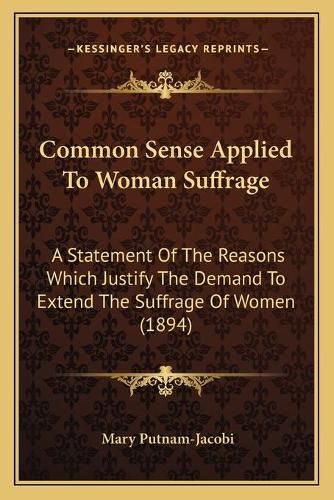 Cover image for Common Sense Applied to Woman Suffrage: A Statement of the Reasons Which Justify the Demand to Extend the Suffrage of Women (1894)