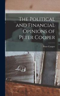 Cover image for The Political and Financial Opinions of Peter Cooper