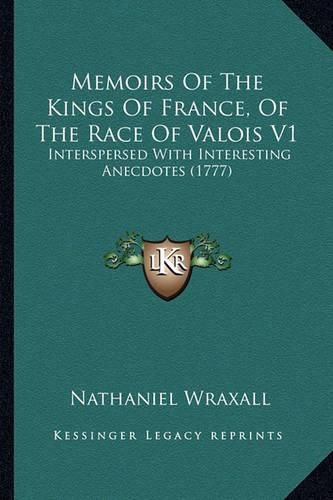 Cover image for Memoirs of the Kings of France, of the Race of Valois V1 Memoirs of the Kings of France, of the Race of Valois V1: Interspersed with Interesting Anecdotes (1777) Interspersed with Interesting Anecdotes (1777)