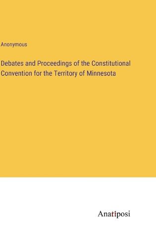 Cover image for Debates and Proceedings of the Constitutional Convention for the Territory of Minnesota