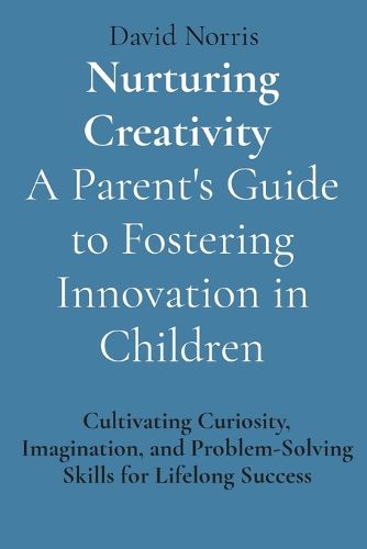 Nurturing Creativity A Parent's Guide to Fostering Innovation in Children