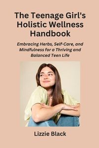 Cover image for The Teenage Girl's Holistic Wellness Handbook