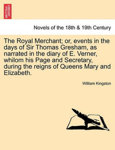 Cover image for The Royal Merchant; or, events in the days of Sir Thomas Gresham, as narrated in the diary of E. Verner, whilom his Page and Secretary, during the reigns of Queens Mary and Elizabeth.