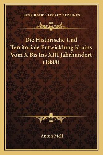 Cover image for Die Historische Und Territoriale Entwicklung Krains Vom X Bis Ins XIII Jahrhundert (1888)