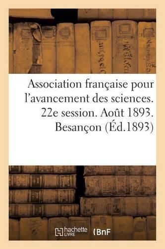 Cover image for Association Francaise Pour l'Avancement Des Sciences. 22e Session. Aout 1893. Besancon