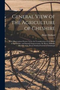 Cover image for General View of the Agriculture of Cheshire; With Observations Drawn Up for the Consideration of the Board of Agriculture, and Internal Improvement. By Henry Holland, Member of the Royal Medical Society of Edinburgh