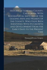 Cover image for History of Sonoma County, California, With Biographical Sketches of the Leading Men and Women of the County, Who Have Been Identified With Its Growth and Development From the Early Days to the Present Time