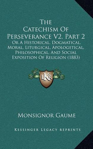 Cover image for The Catechism of Perseverance V2, Part 2: Or a Historical, Dogmatical, Moral, Liturgical, Apologetical, Philosophical, and Social Exposition of Religion (1883)