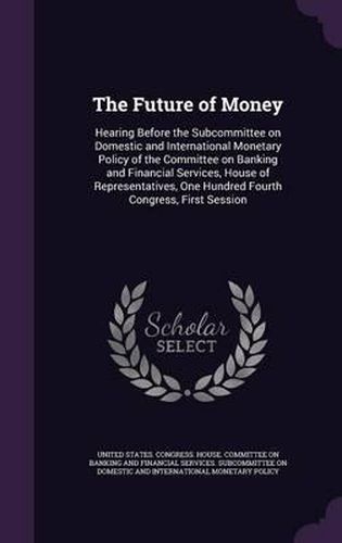 Cover image for The Future of Money: Hearing Before the Subcommittee on Domestic and International Monetary Policy of the Committee on Banking and Financial Services, House of Representatives, One Hundred Fourth Congress, First Session