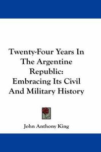 Cover image for Twenty-Four Years in the Argentine Republic: Embracing Its Civil and Military History