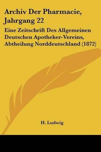 Cover image for Archiv Der Pharmacie, Jahrgang 22: Eine Zeitschrift Des Allgemeinen Deutschen Apotheker-Vereins, Abtheilung Norddeutschland (1872)