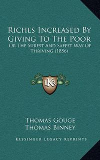 Cover image for Riches Increased by Giving to the Poor: Or the Surest and Safest Way of Thriving (1856)