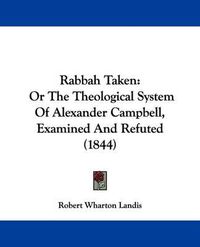 Cover image for Rabbah Taken: Or The Theological System Of Alexander Campbell, Examined And Refuted (1844)