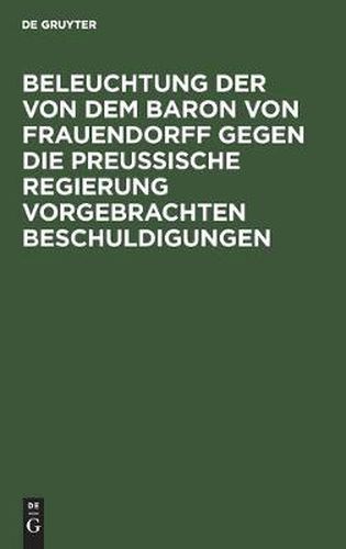 Cover image for Beleuchtung Der Von Dem Baron Von Frauendorff Gegen Die Preussische Regierung Vorgebrachten Beschuldigungen