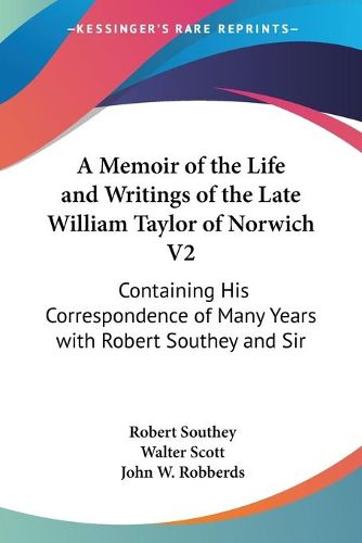 Cover image for A Memoir of the Life and Writings of the Late William Taylor of Norwich V2: Containing His Correspondence of Many Years with Robert Southey and Sir Walter Scott