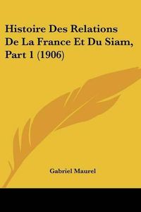 Cover image for Histoire Des Relations de La France Et Du Siam, Part 1 (1906)