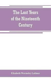 Cover image for The last years of the nineteenth century; a continuation of France in the nineteenth century, Russia and Turkey in the nineteenth century, and Spain in the nineteenth century,