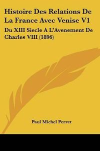 Cover image for Histoire Des Relations de La France Avec Venise V1: Du XIII Siecle A L'Avenement de Charles VIII (1896)